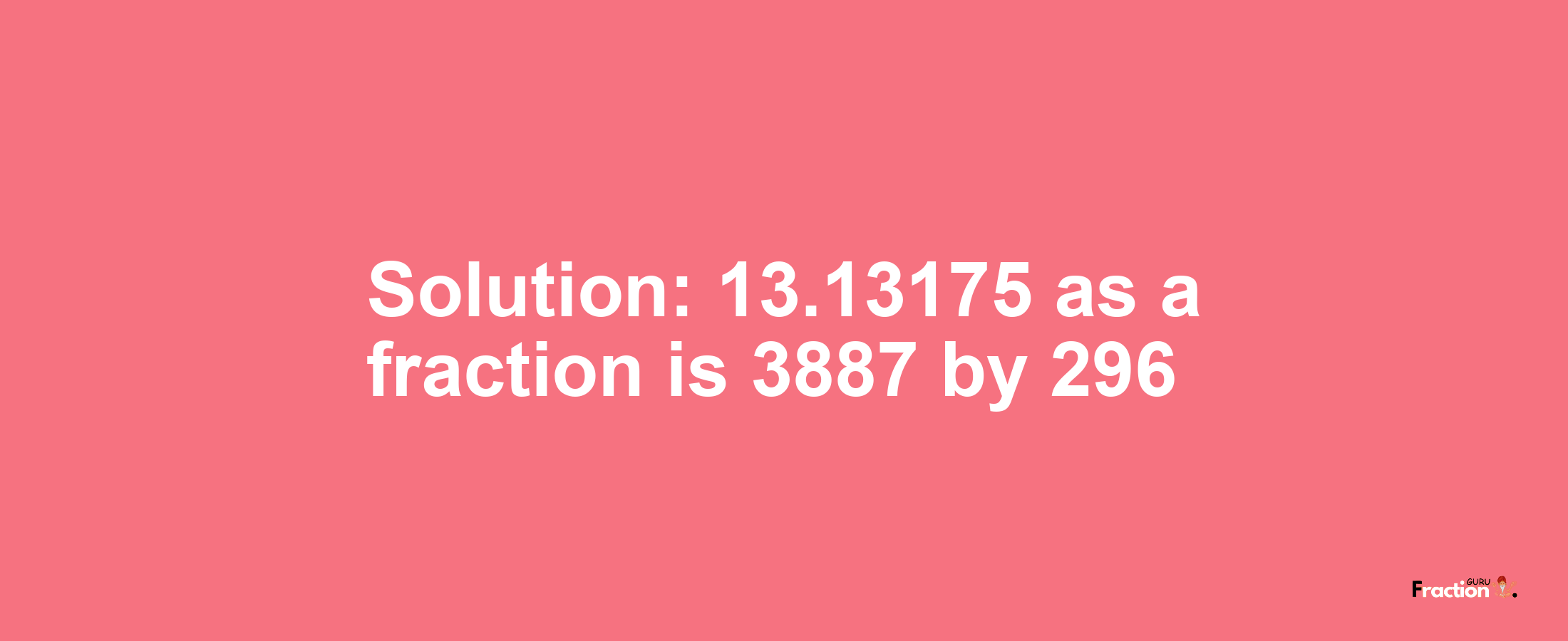 Solution:13.13175 as a fraction is 3887/296